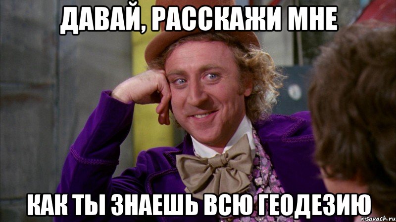 Давай, расскажи мне как ты знаешь всю геодезию, Мем Ну давай расскажи (Вилли Вонка)