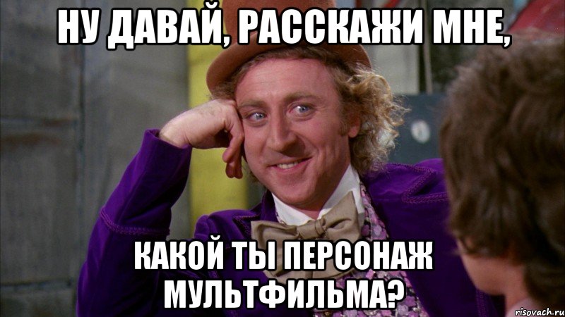 Ну давай, расскажи мне, какой ты персонаж мультфильма?, Мем Ну давай расскажи (Вилли Вонка)