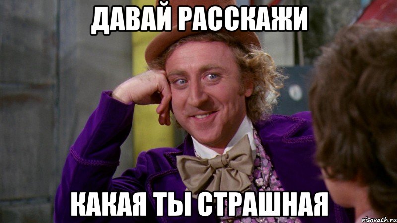 давай расскажи какая ты страшная, Мем Ну давай расскажи (Вилли Вонка)
