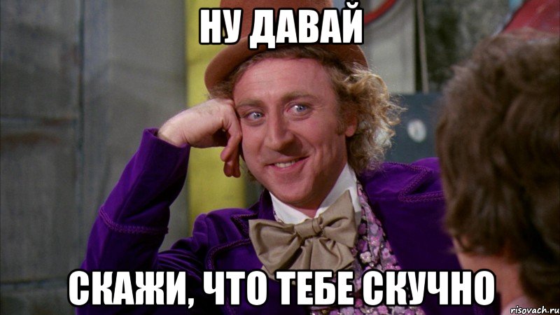 ну давай скажи, что тебе скучно, Мем Ну давай расскажи (Вилли Вонка)