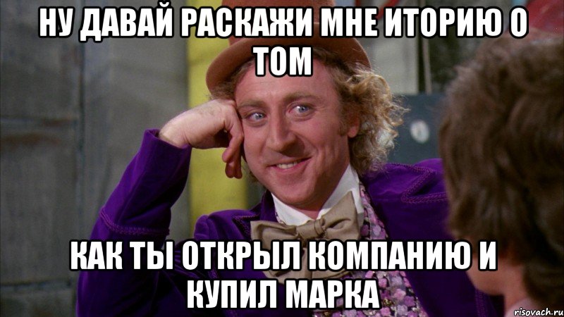 Ну давай раскажи мне иторию о том как ты открыл компанию и купил Марка, Мем Ну давай расскажи (Вилли Вонка)