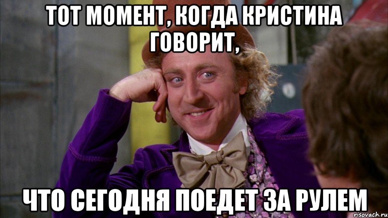Тот момент, когда Кристина говорит, что сегодня поедет за рулем, Мем Ну давай расскажи (Вилли Вонка)