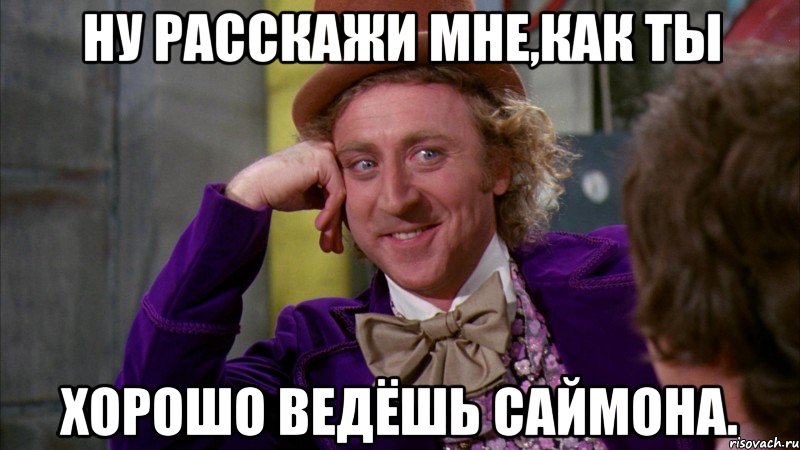 Ну расскажи мне,как ты хорошо ведёшь Саймона., Мем Ну давай расскажи (Вилли Вонка)