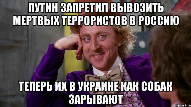 ПУТИН ЗАПРЕТИЛ ВЫВОЗИТЬ МЕРТВЫХ ТЕРРОРИСТОВ В РОССИЮ ТЕПЕРЬ ИХ В УКРАИНЕ КАК СОБАК ЗАРЫВАЮТ, Мем Ну давай расскажи (Вилли Вонка)