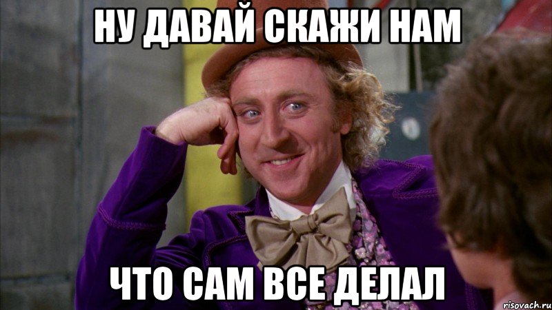 Ну давай скажи нам что сам все делал, Мем Ну давай расскажи (Вилли Вонка)