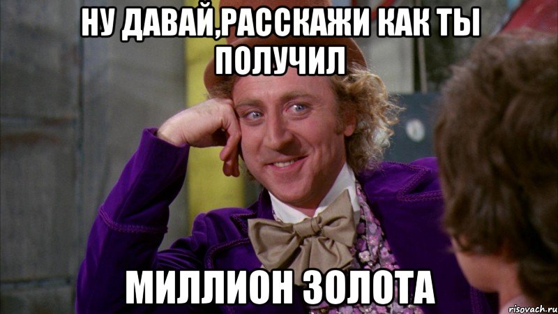 Ну давай,расскажи как ты получил Миллион золота, Мем Ну давай расскажи (Вилли Вонка)