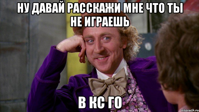 Ну давай расскажи мне что ты не играешь в кс ГО