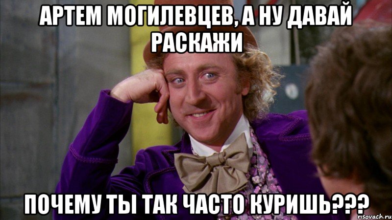 Артем Могилевцев, а ну давай раскажи Почему ты так часто куришь???, Мем Ну давай расскажи (Вилли Вонка)