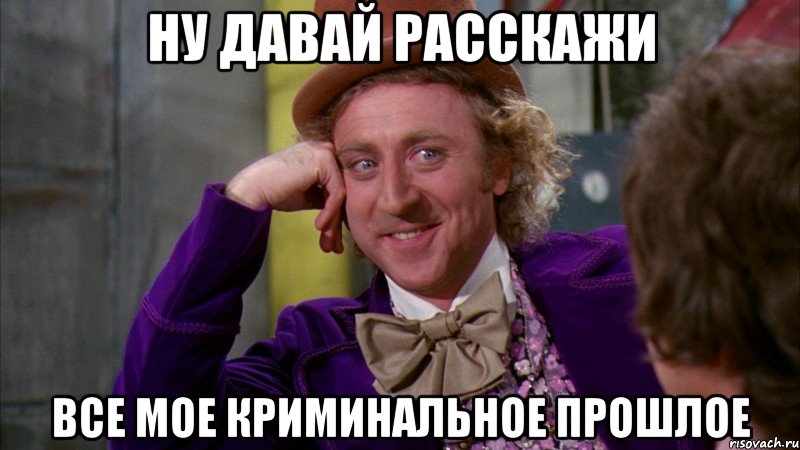 Ну давай расскажи Все мое криминальное прошлое, Мем Ну давай расскажи (Вилли Вонка)