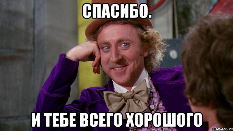 спасибо. и тебе всего хорошого, Мем Ну давай расскажи (Вилли Вонка)