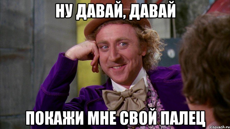 ну давай, давай покажи мне свой палец, Мем Ну давай расскажи (Вилли Вонка)