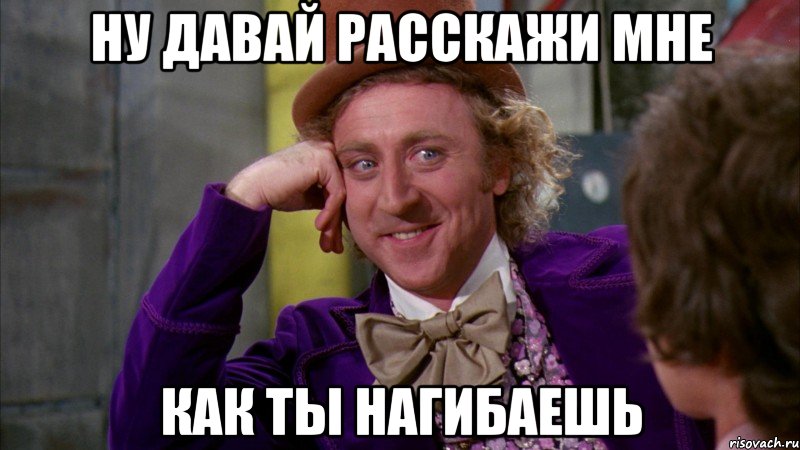 НУ ДАВАЙ РАССКАЖИ МНЕ КАК ТЫ НАГИБАЕШЬ, Мем Ну давай расскажи (Вилли Вонка)