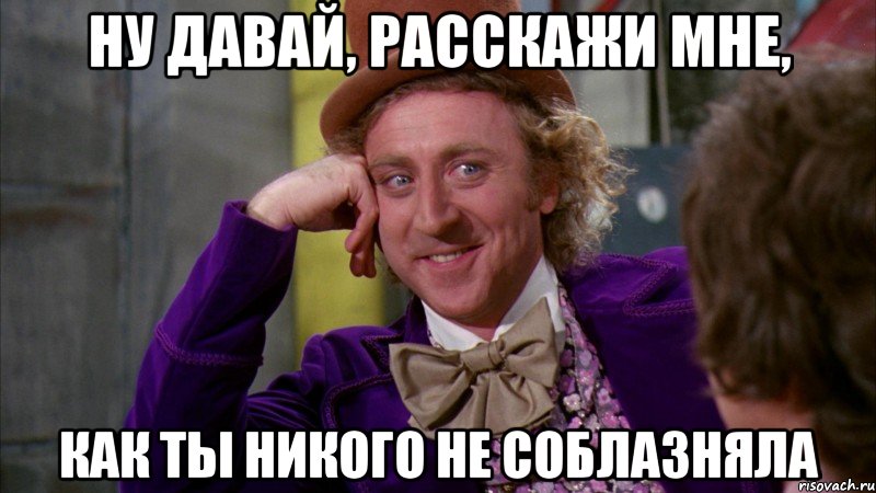 ну давай, расскажи мне, как ты никого не соблазняла, Мем Ну давай расскажи (Вилли Вонка)