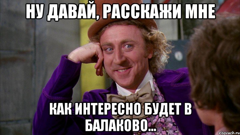 Ну давай, расскажи мне как интересно будет в Балаково..., Мем Ну давай расскажи (Вилли Вонка)