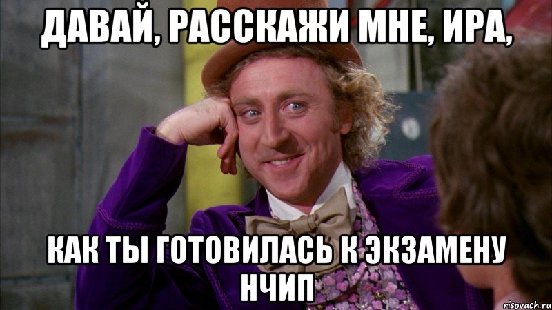 давай, расскажи мне, Ира, как ты готовилась к экзамену НЧиП, Мем Ну давай расскажи (Вилли Вонка)