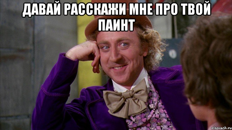 давай расскажи мне про твой паинт , Мем Ну давай расскажи (Вилли Вонка)