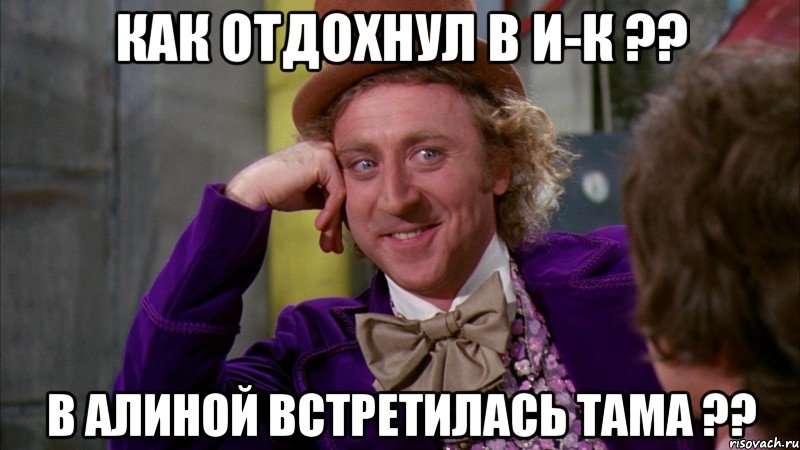 как отдохнул в И-К ?? в алиной встретилась тама ??, Мем Ну давай расскажи (Вилли Вонка)