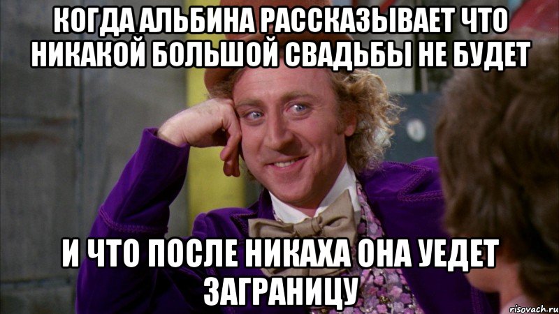 Когда альбина рассказывает что никакой большой свадьбы не будет и что после никаха она уедет заграницу, Мем Ну давай расскажи (Вилли Вонка)