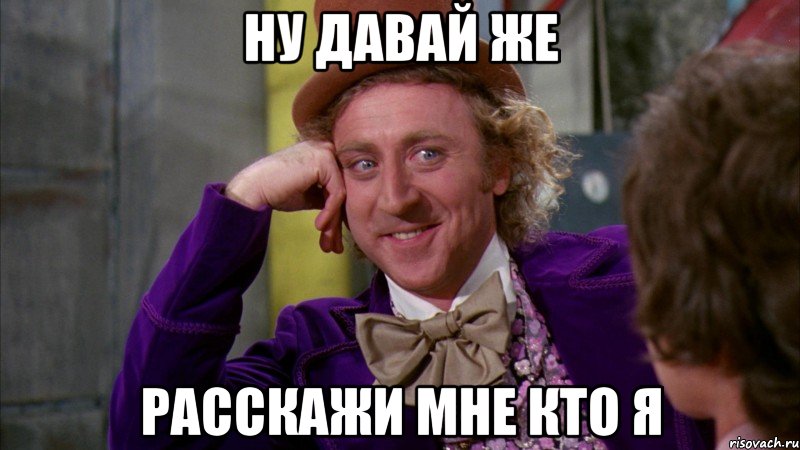 ну давай же расскажи мне кто я, Мем Ну давай расскажи (Вилли Вонка)