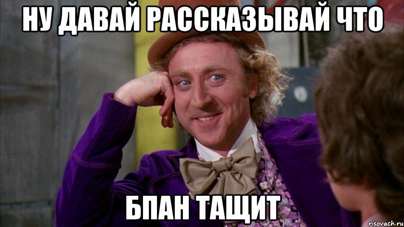 ну давай рассказывай что БПАН тащит, Мем Ну давай расскажи (Вилли Вонка)