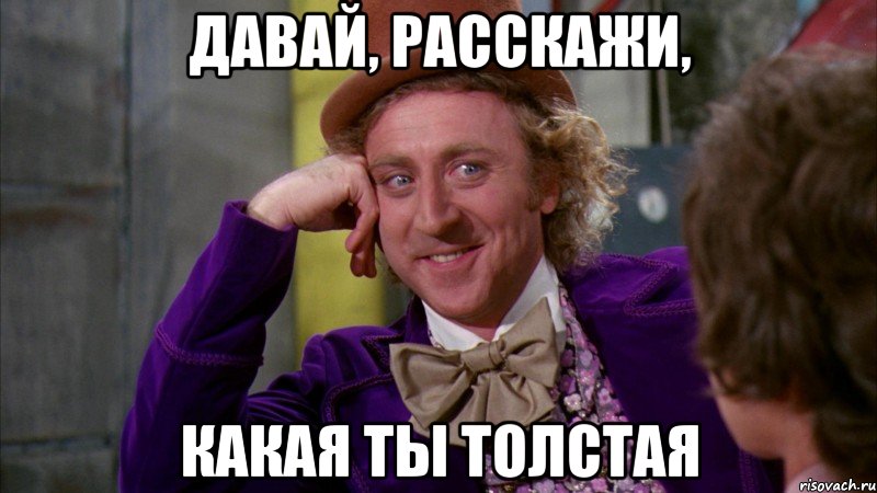 Давай, расскажи, Какая ты толстая, Мем Ну давай расскажи (Вилли Вонка)