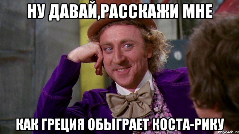 Ну давай,расскажи мне как Греция обыграет Коста-Рику, Мем Ну давай расскажи (Вилли Вонка)