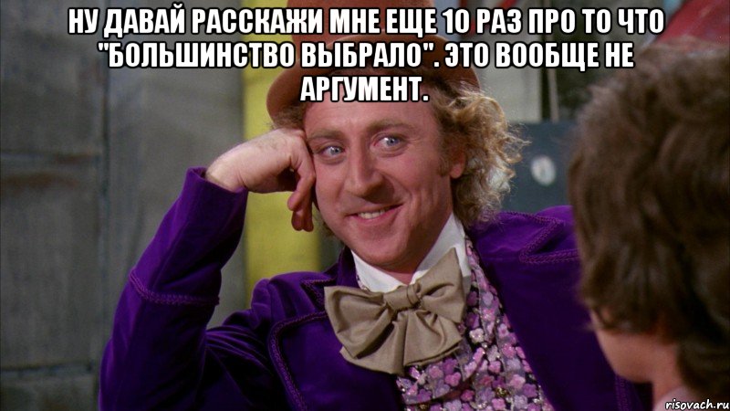 Ну давай расскажи мне еще 10 раз про то что "большинство выбрало". это вообще не аргумент. , Мем Ну давай расскажи (Вилли Вонка)