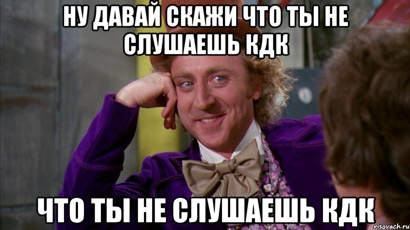 Ну давай скажи что ты не слушаешь кдк что ты не слушаешь кдк, Мем Ну давай расскажи (Вилли Вонка)