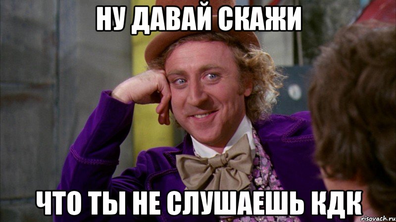 Ну давай скажи что ты не слушаешь кдк, Мем Ну давай расскажи (Вилли Вонка)
