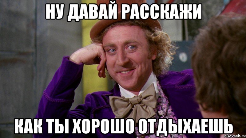 ну давай расскажи как ты хорошо отдыхаешь, Мем Ну давай расскажи (Вилли Вонка)
