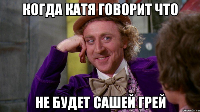 когда Катя говорит что не будет Сашей Грей, Мем Ну давай расскажи (Вилли Вонка)