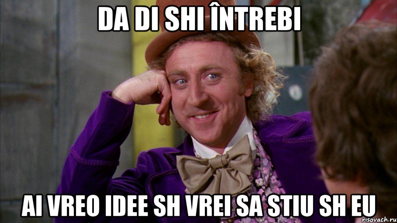 da di shi întrebi ai vreo idee sh vrei sa stiu sh eu, Мем Ну давай расскажи (Вилли Вонка)