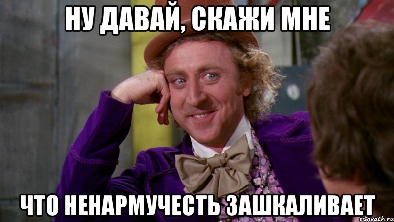 Ну давай, скажи мне Что ненармучесть зашкаливает, Мем Ну давай расскажи (Вилли Вонка)