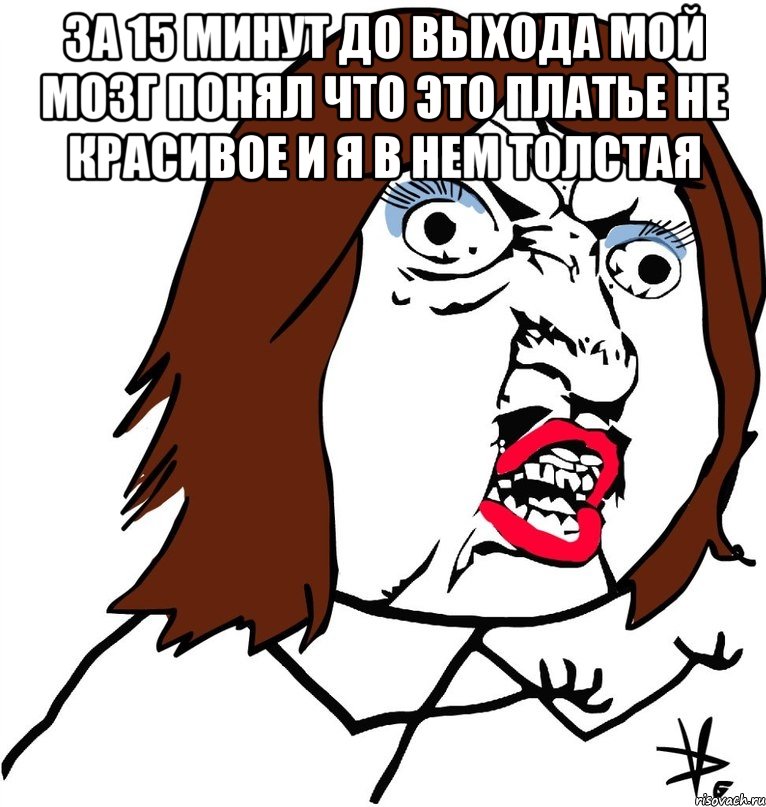 за 15 минут до выхода мой мозг понял что это платье не красивое и я в нем толстая 