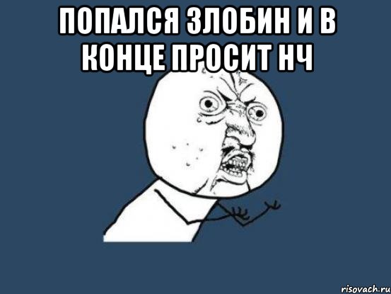 попался злобин и в конце просит нч , Мем Ну почему