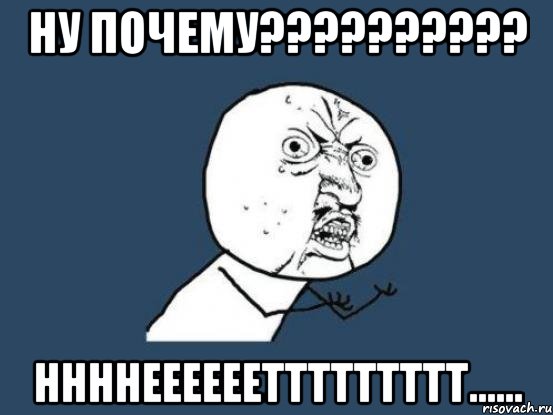 ну почему?????????? ннннееееееттттттттт......, Мем Ну почему