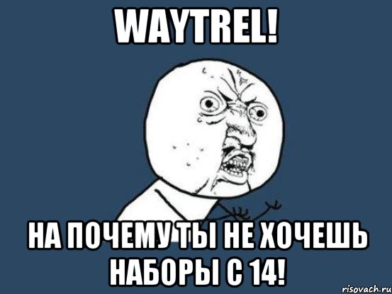 Waytrel! На почему ты не хочешь наборы с 14!, Мем Ну почему