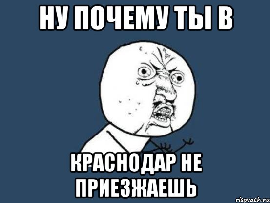 ну почему ты в краснодар не приезжаешь, Мем Ну почему