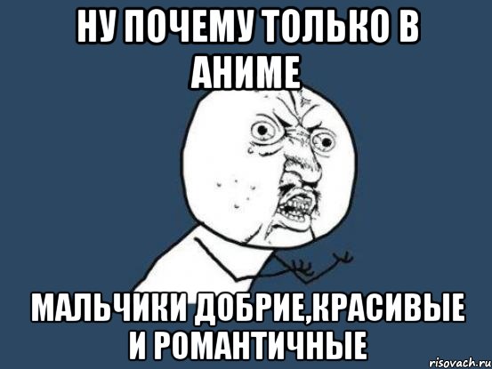 ну почему только в аниме мальчики добрие,красивые и романтичные, Мем Ну почему