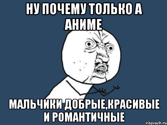 ну почему только а аниме мальчики добрые,красивые и романтичные, Мем Ну почему