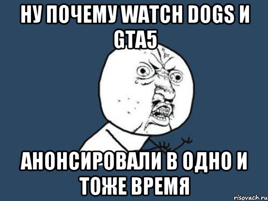 Ну почему Watch dogs и GTA5 Анонсировали в одно и тоже время, Мем Ну почему