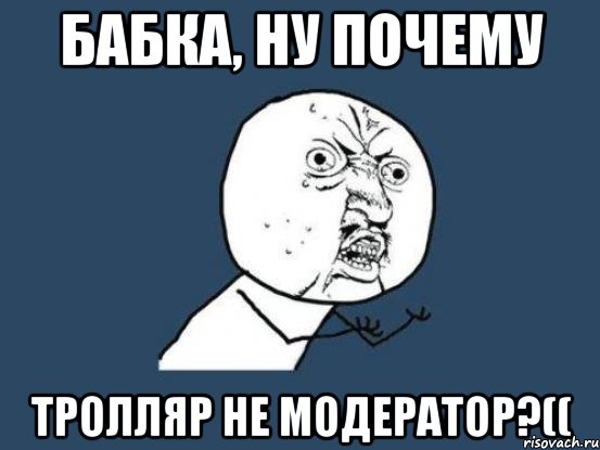 БАБКА, НУ ПОЧЕМУ ТРОЛЛЯР НЕ МОДЕРАТОР?((, Мем Ну почему