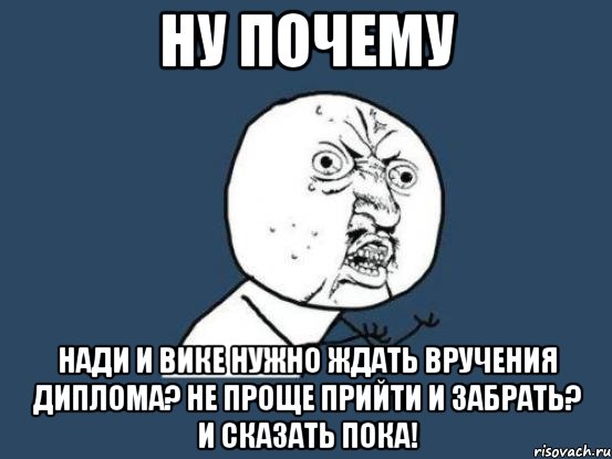 Ну почему Нади и Вике нужно ждать вручения диплома? Не проще прийти и забрать? И сказать ПОКА!, Мем Ну почему