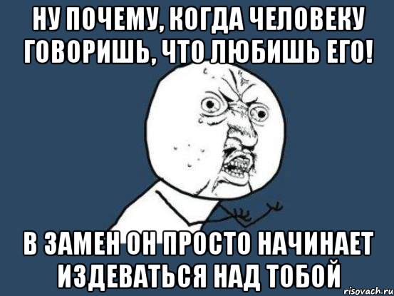 Ну почему, когда человеку говоришь, что любишь его! В замен он просто начинает издеваться над тобой, Мем Ну почему