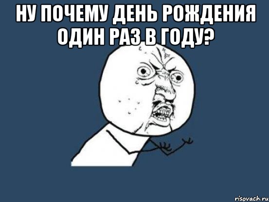 Ну почему день рождения один раз в году? , Мем Ну почему