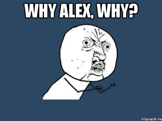 why alex, why? , Мем Ну почему