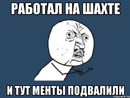 Работал на шахте И тут менты подвалили, Мем Ну почему