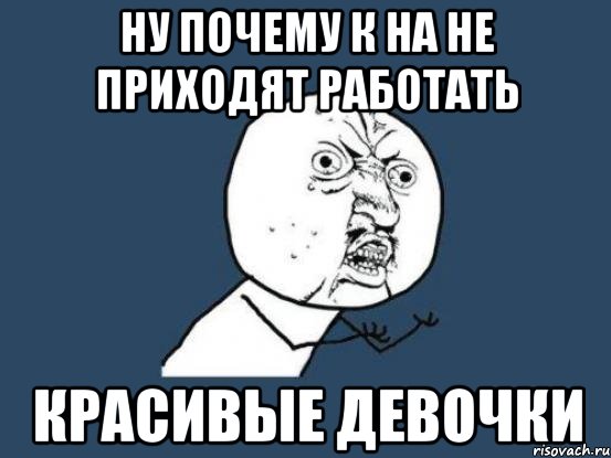 Ну почему к на не приходят работать красивые девочки, Мем Ну почему