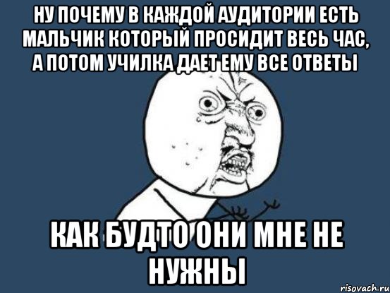 ну почему в каждой аудитории есть мальчик который просидит весь час, а потом училка дает ему все ответы как будто они мне не нужны, Мем Ну почему