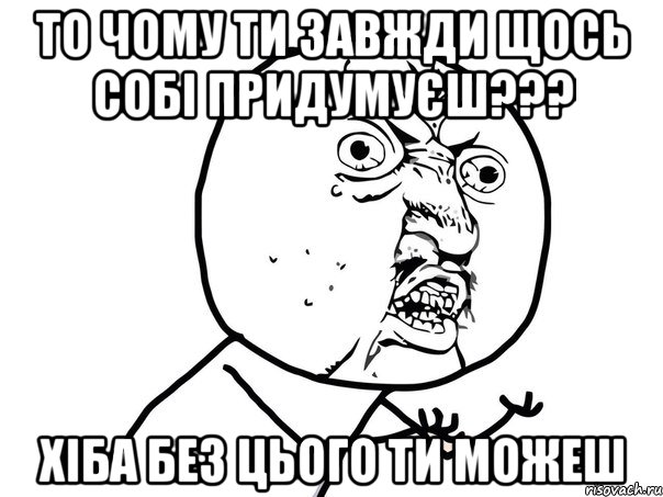 то чому ти завжди щось собі придумуєш??? хіба без цього ти можеш, Мем Ну почему (белый фон)